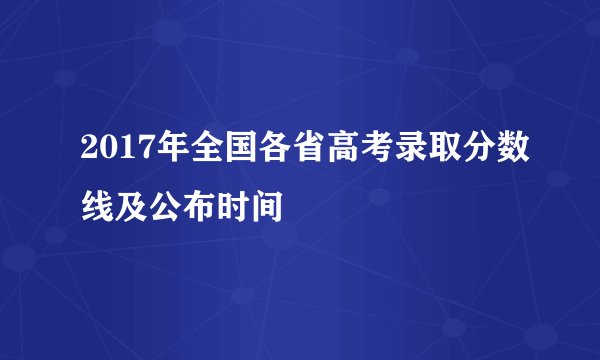 2017年全国各省高考录取分数线及公布时间
