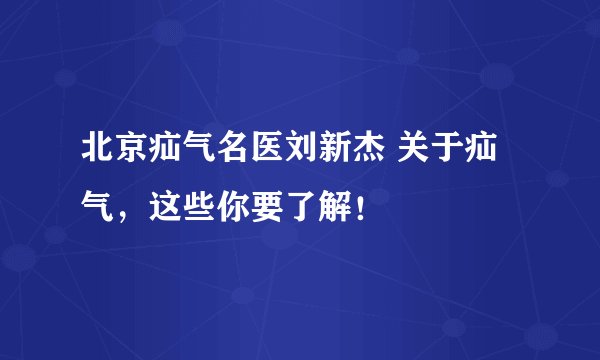 北京疝气名医刘新杰 关于疝气，这些你要了解！