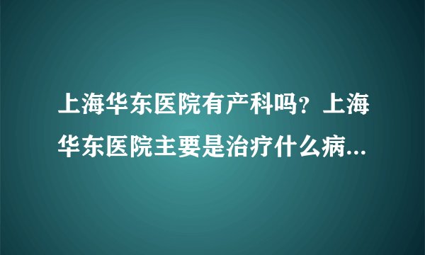 上海华东医院有产科吗？上海华东医院主要是治疗什么病症的啊？