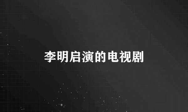 李明启演的电视剧