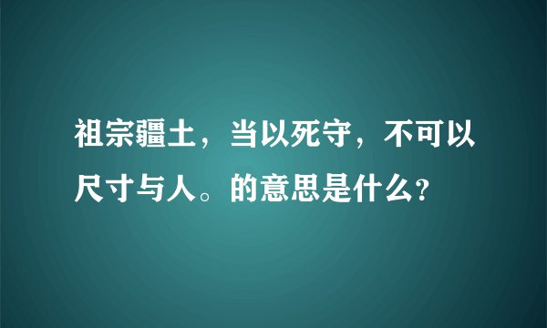 祖宗疆土，当以死守，不可以尺寸与人。的意思是什么？