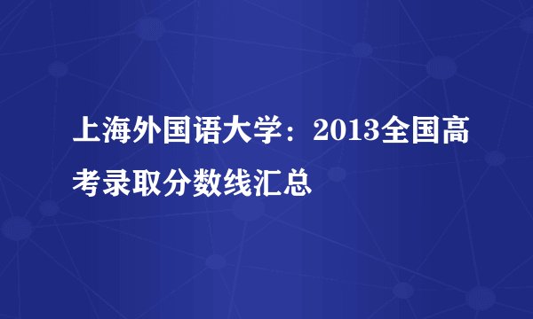 上海外国语大学：2013全国高考录取分数线汇总