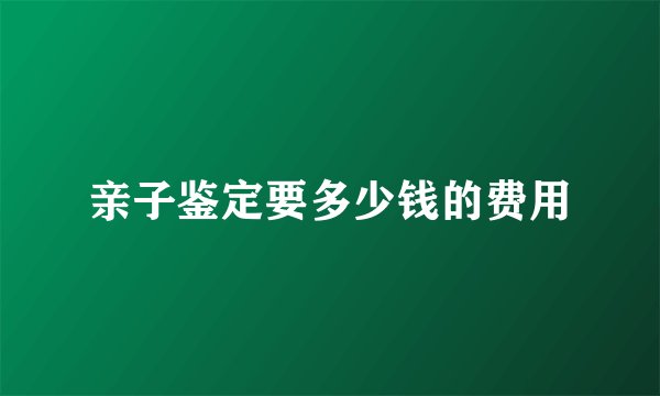 亲子鉴定要多少钱的费用