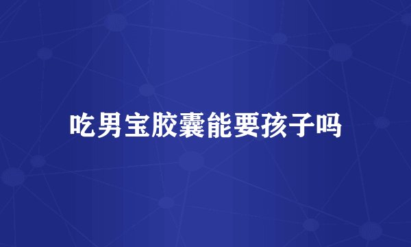 吃男宝胶囊能要孩子吗