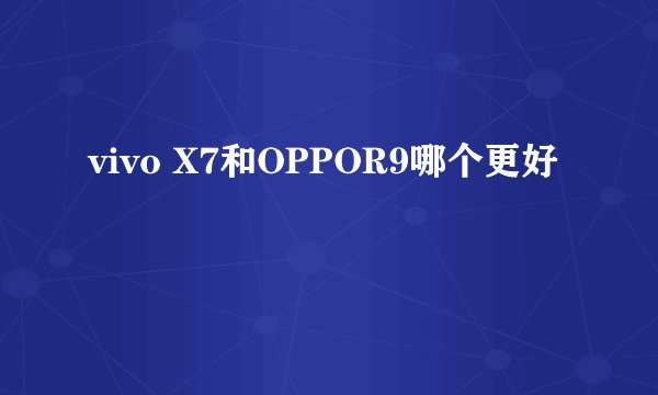 vivo X7和OPPOR9哪个更好