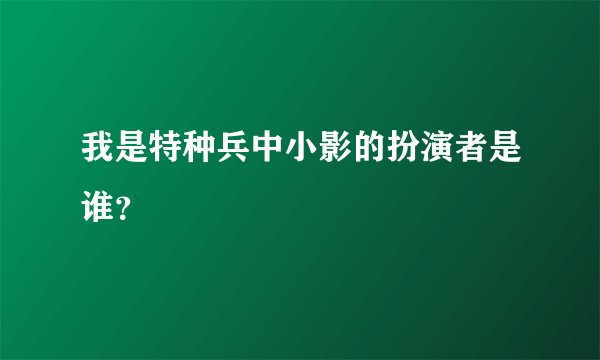 我是特种兵中小影的扮演者是谁？