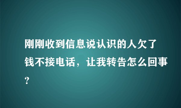 刚刚收到信息说认识的人欠了钱不接电话，让我转告怎么回事？