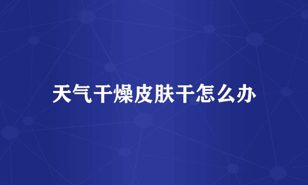 天气干燥皮肤干怎么办