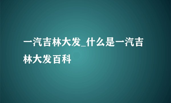 一汽吉林大发_什么是一汽吉林大发百科