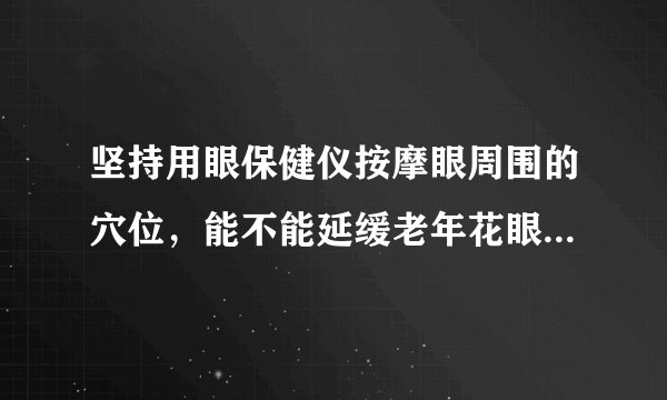 坚持用眼保健仪按摩眼周围的穴位，能不能延缓老年花眼的进程？