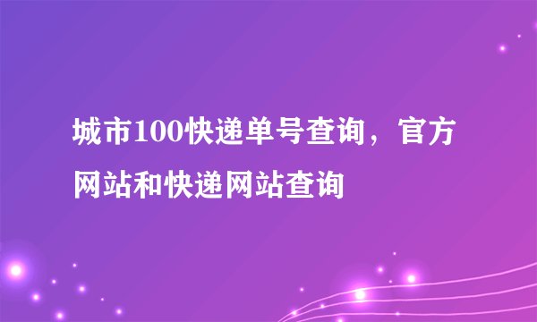 城市100快递单号查询，官方网站和快递网站查询