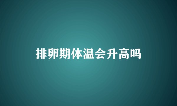 排卵期体温会升高吗