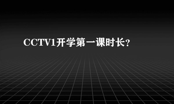 CCTV1开学第一课时长？