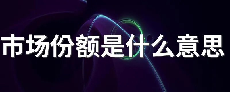 市场份额是什么意思 什么是市场份额