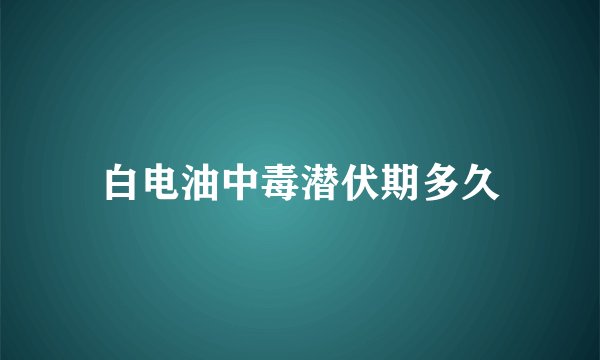 白电油中毒潜伏期多久