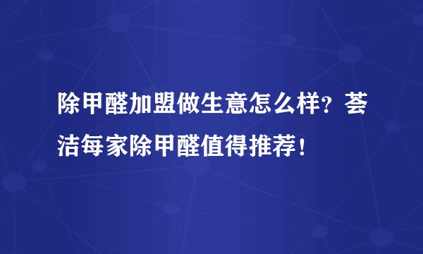 除甲醛加盟做生意怎么样?荟洁每家除甲醛值得推荐!