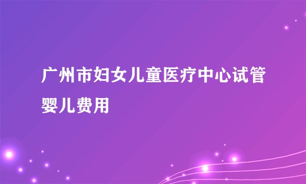 广州市妇女儿童医疗中心试管婴儿费用