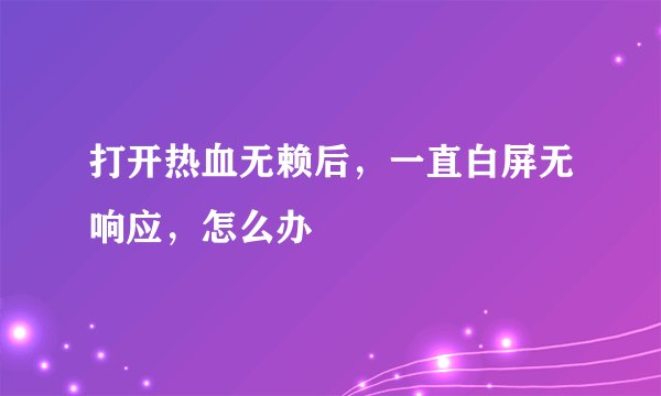 打开热血无赖后，一直白屏无响应，怎么办
