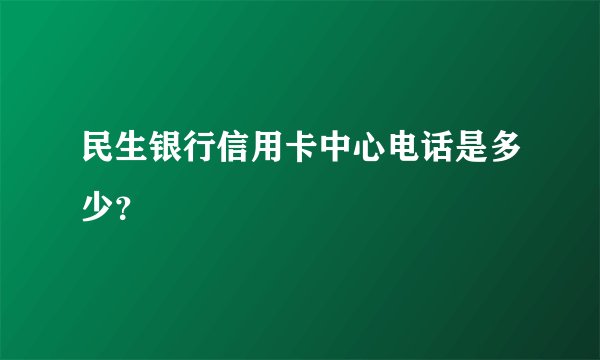 民生银行信用卡中心电话是多少？