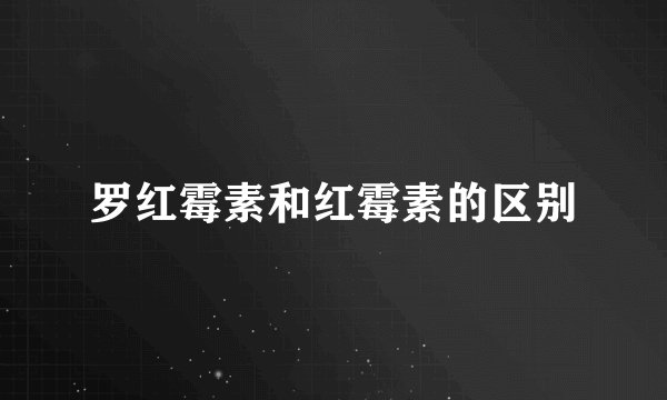 罗红霉素和红霉素的区别