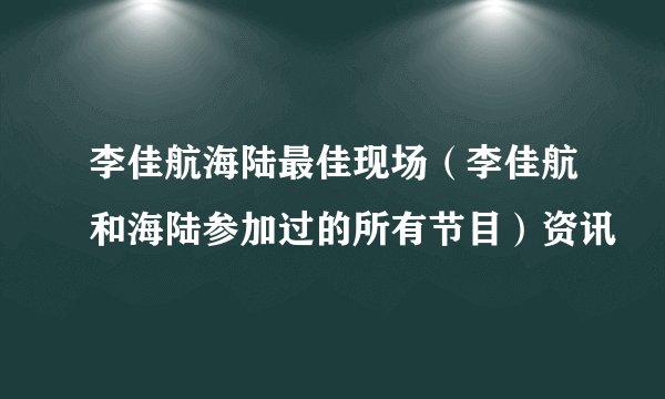 李佳航海陆最佳现场（李佳航和海陆参加过的所有节目）资讯