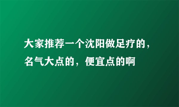 大家推荐一个沈阳做足疗的，名气大点的，便宜点的啊