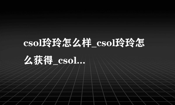 csol玲玲怎么样_csol玲玲怎么获得_csol玲玲属性技能_飞外