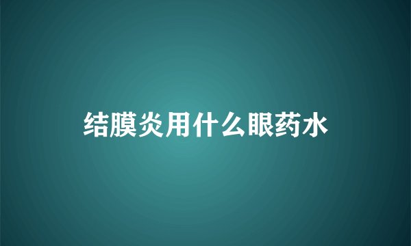 结膜炎用什么眼药水