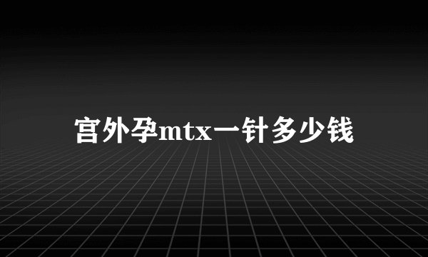 宫外孕mtx一针多少钱