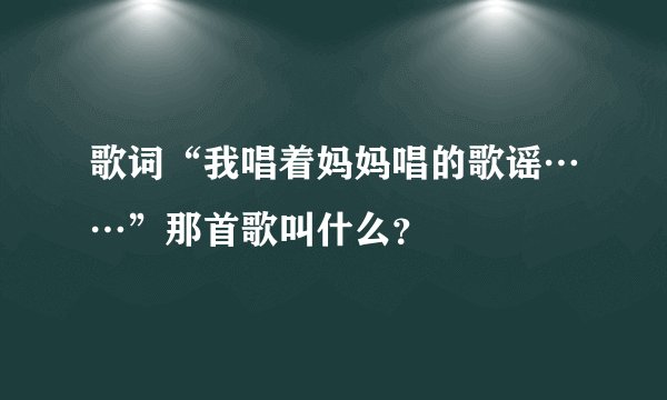 歌词“我唱着妈妈唱的歌谣……”那首歌叫什么？