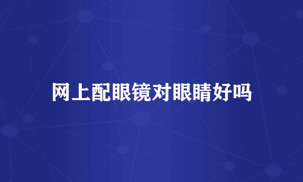 网上配眼镜对眼睛好吗