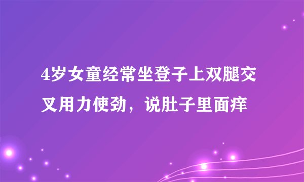 4岁女童经常坐登子上双腿交叉用力使劲，说肚子里面痒