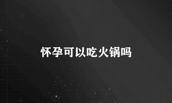 怀孕可以吃火锅吗