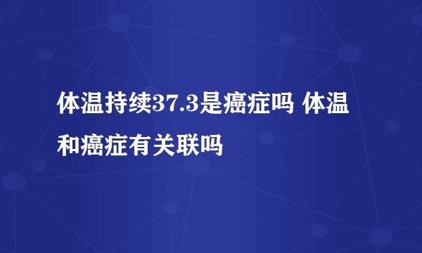 体温持续37.3是癌症吗 体温和癌症有关联吗