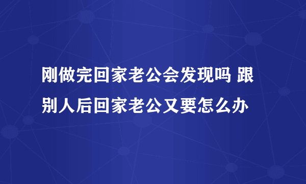 刚做完回家老公会发现吗 跟别人后回家老公又要怎么办