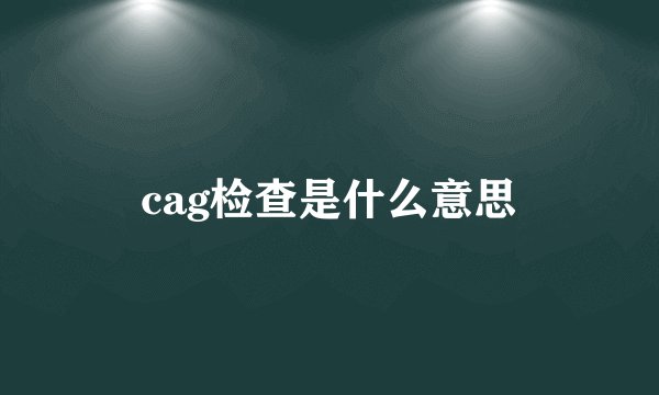 cag检查是什么意思