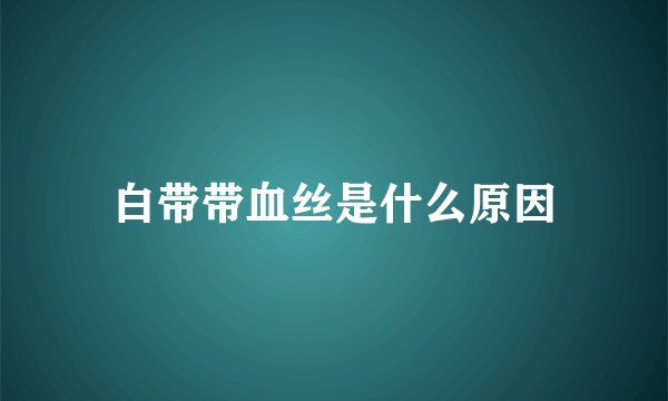 白带带血丝是什么原因
