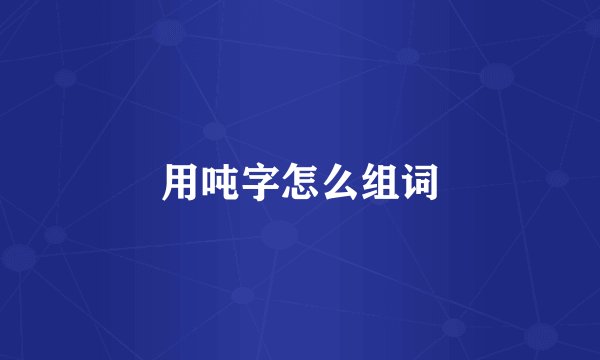 用吨字怎么组词