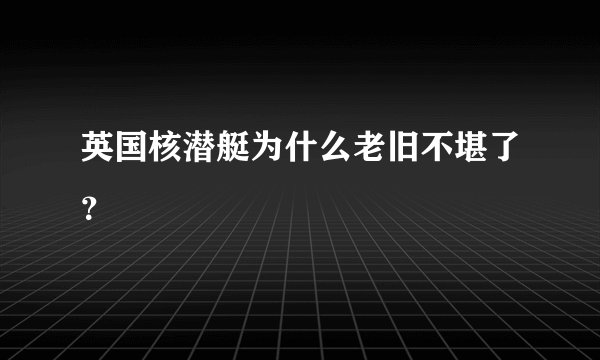 英国核潜艇为什么老旧不堪了？