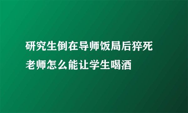 研究生倒在导师饭局后猝死 老师怎么能让学生喝酒