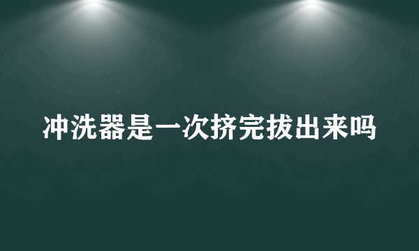 冲洗器是一次挤完拔出来吗