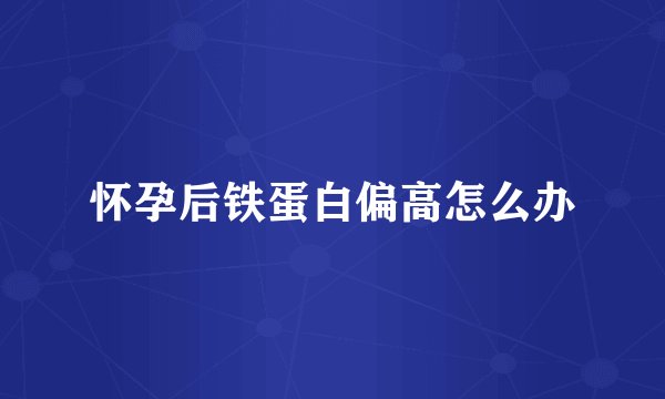 怀孕后铁蛋白偏高怎么办