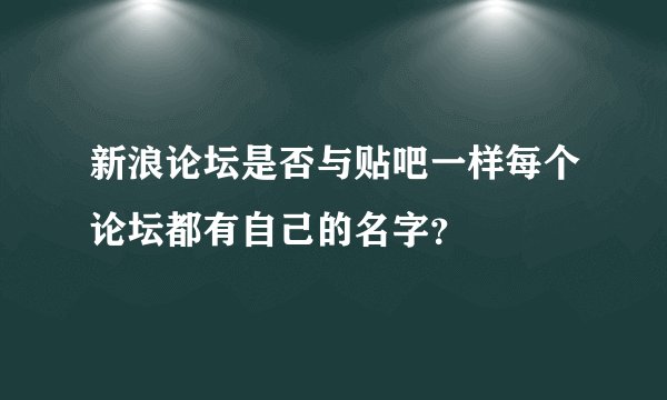 新浪论坛是否与贴吧一样每个论坛都有自己的名字？