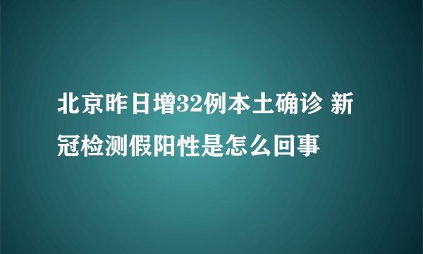 北京昨日增32例本土确诊 新冠检测假阳性是怎么回事