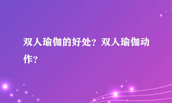 双人瑜伽的好处？双人瑜伽动作？