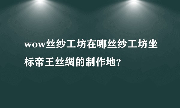 wow丝纱工坊在哪丝纱工坊坐标帝王丝绸的制作地？