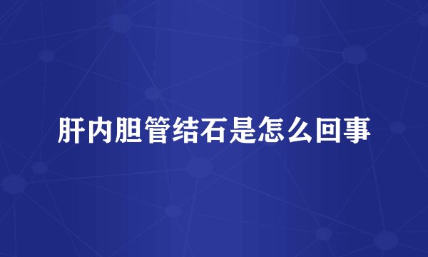肝内胆管结石是怎么回事