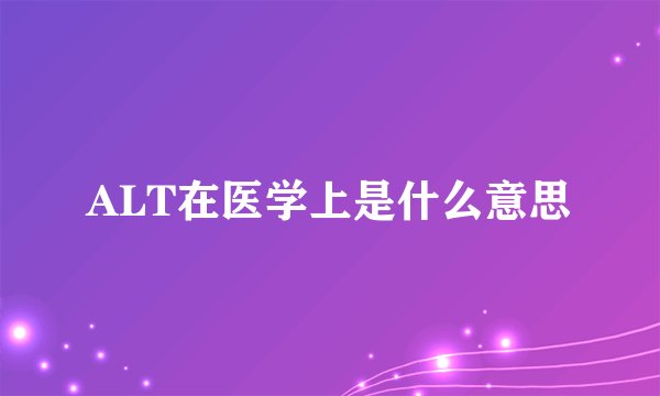 ALT在医学上是什么意思