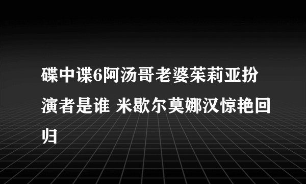 碟中谍6阿汤哥老婆茱莉亚扮演者是谁 米歇尔莫娜汉惊艳回归