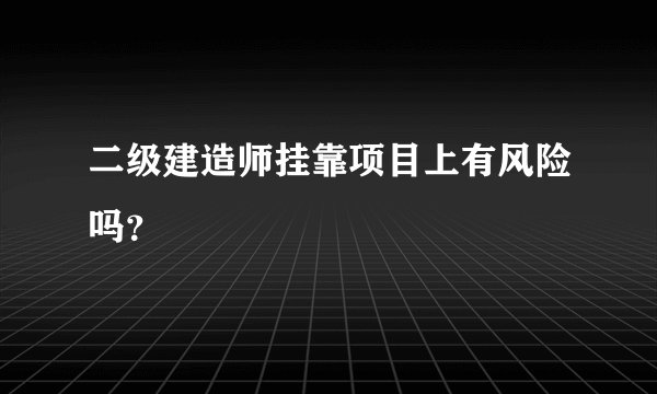 二级建造师挂靠项目上有风险吗？